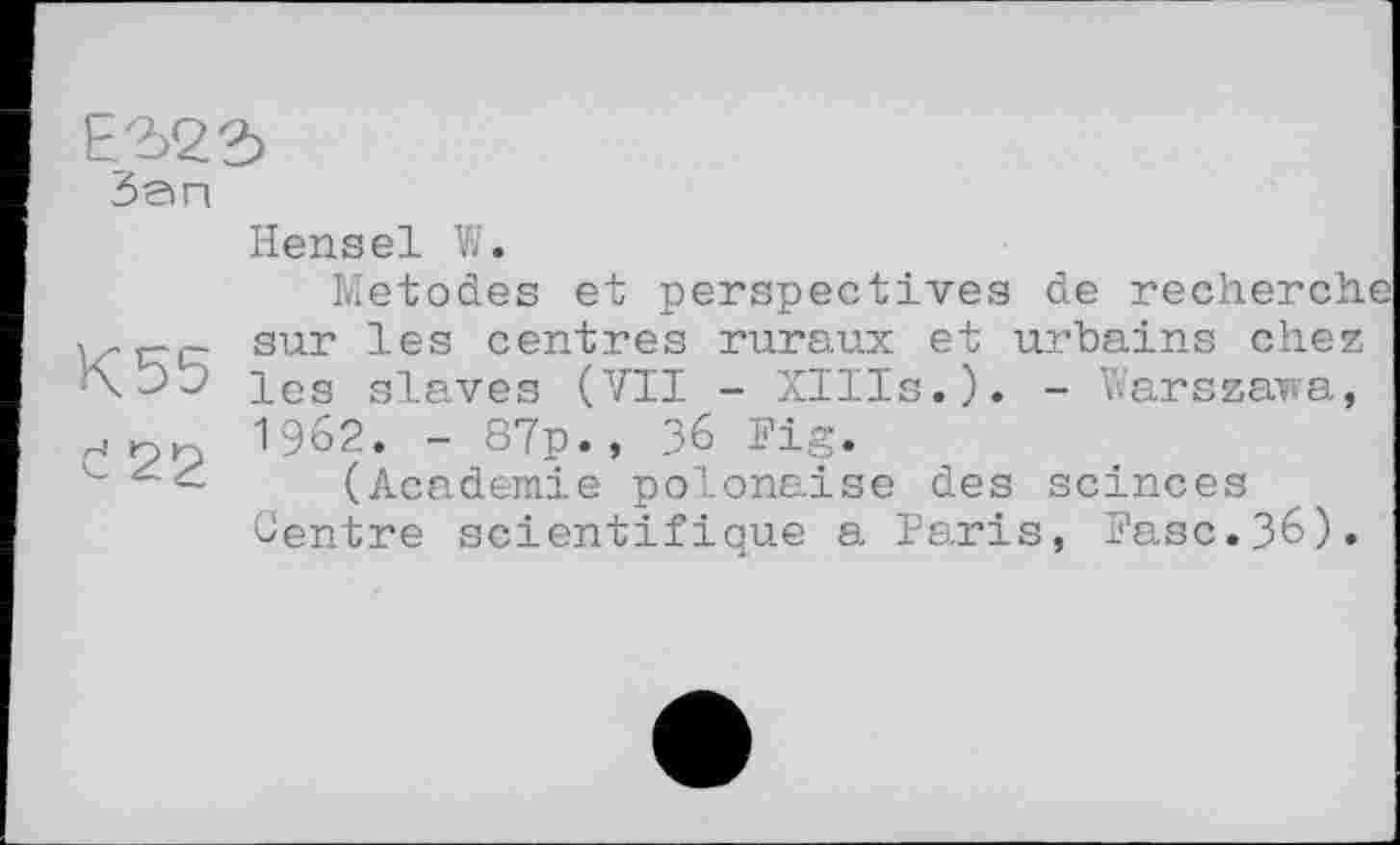 ﻿Hensel W.
Metodes et perspectives de recherche sur les centres ruraux et urbains chez les slaves (VII - XIIIs.). - Vvarszawa, 1962. - 87p., З6 Fig.
(Academie polonaise des scinces Centre scientifique a Paris, Fasc.36).